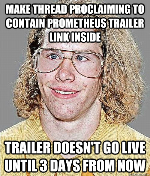 Make thread proclaiming to contain prometheus trailer link inside trailer doesn't go live until 3 days from now  NeoGAF Asshole