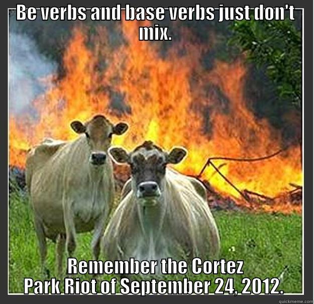 BE VERBS AND BASE VERBS JUST DON'T MIX. REMEMBER THE CORTEZ PARK RIOT OF SEPTEMBER 24, 2012.  Evil cows