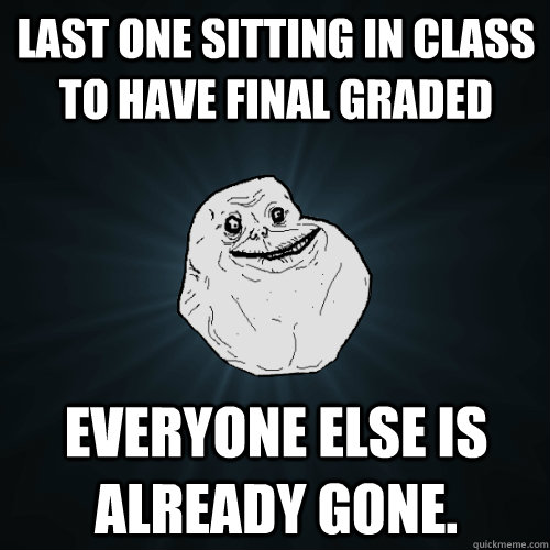 Last one sitting in class to have final graded everyone else is already gone.   Forever Alone