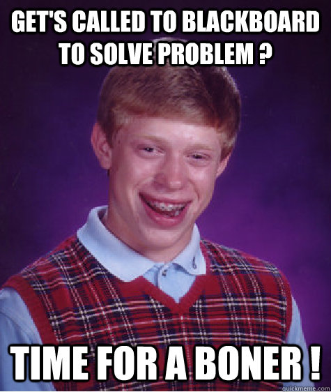 Get's called to blackboard to solve problem ? Time for a boner !  Bad Luck Brian