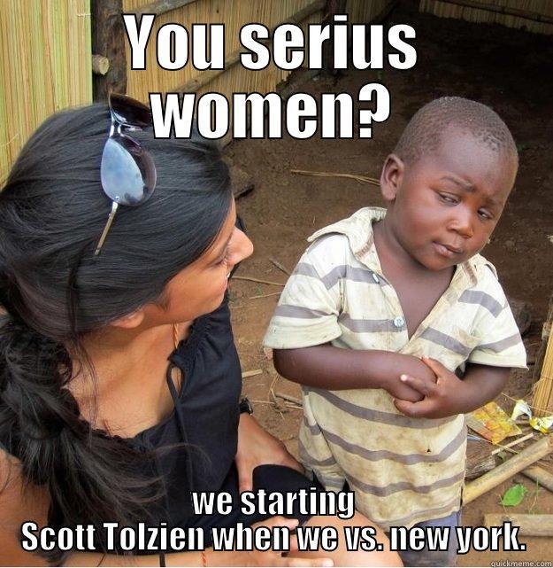 YOU SERIUS WOMEN? WE STARTING SCOTT TOLZIEN WHEN WE VS. NEW YORK. Skeptical Third World Kid