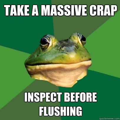 take a massive crap inspect before flushing  Foul Bachelor Frog