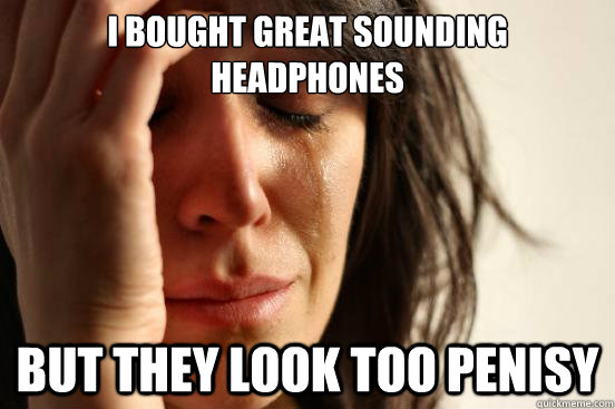 I bought great sounding headphones but they look too penisy  First World Problems