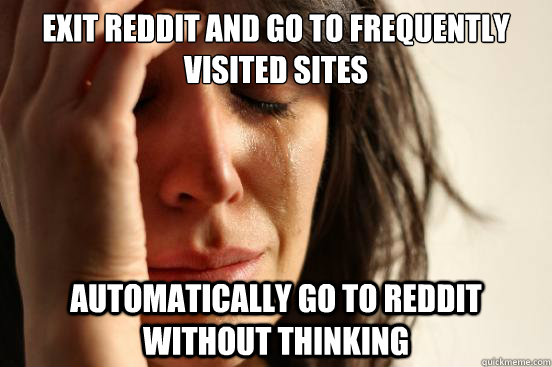 exit reddit and go to frequently visited sites automatically go to reddit without thinking - exit reddit and go to frequently visited sites automatically go to reddit without thinking  First World Problems