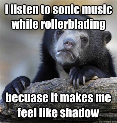 I listen to sonic music while rollerblading becuase it makes me feel like shadow - I listen to sonic music while rollerblading becuase it makes me feel like shadow  Confession Bear