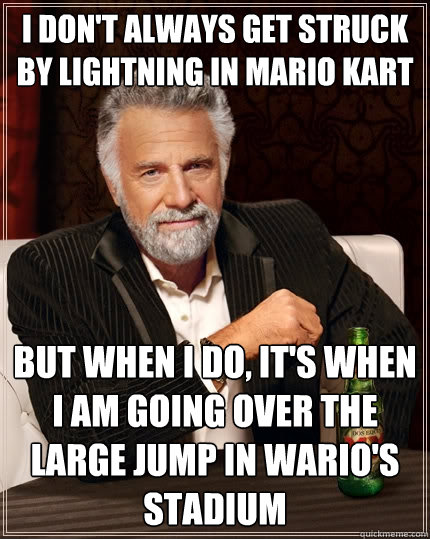 I don't always get struck by lightning in mario kart but when i do, it's when I am going over the large jump in Wario's Stadium  The Most Interesting Man In The World