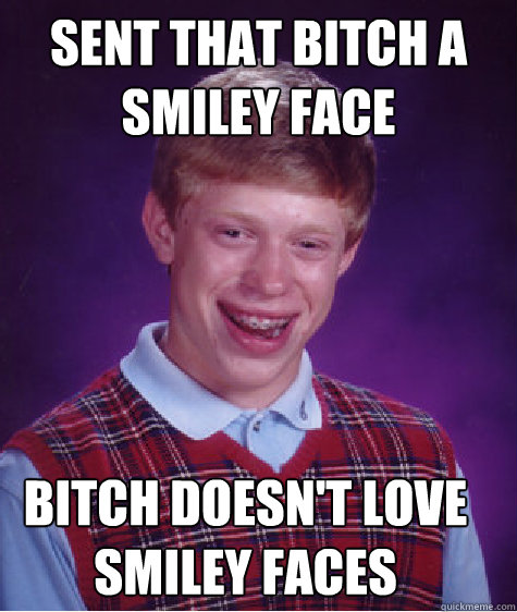 Sent that bitch a smiley face bitch doesn't love smiley faces - Sent that bitch a smiley face bitch doesn't love smiley faces  Bad Luck Brian