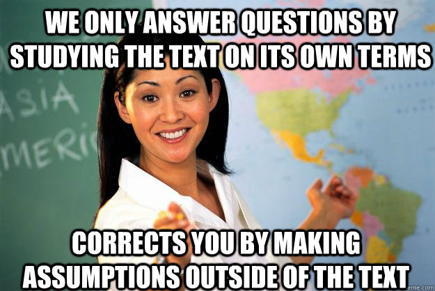 We only answer questions by studying the text on its own terms Corrects you by making assumptions outside of the text - We only answer questions by studying the text on its own terms Corrects you by making assumptions outside of the text  Unhelpful High School Teacher