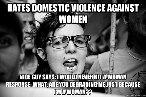 Hates domestic violence against women Nice guy says: I would never hit a woman
response: WHAT, ARE YOU DEGRADING ME JUST BECAUSE I'M A WOMAN??  Hypocrite Feminist