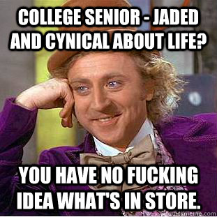 College senior - jaded and cynical about life? You have no fucking idea what's in store.  Creepy Wonka