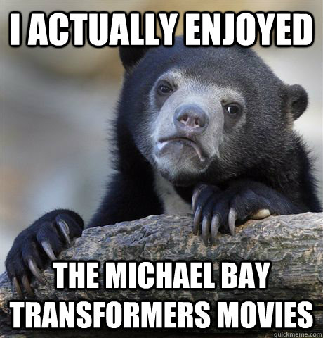 I actually enjoyed the michael bay transformers movies  Confession Bear