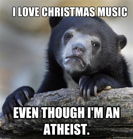 I love christmas music even though i'm an atheist.  Confession Bear