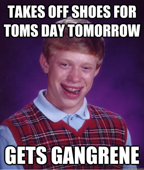 takes off shoes for TOMS day tomorrow gets gangrene  Bad Luck Brian