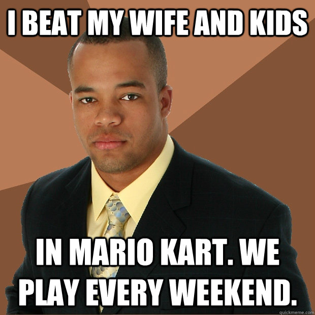 I beat my wife and kids in Mario Kart. We play every weekend.  Successful Black Man