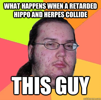 what happens when a retarded hippo and herpes collide this guy  Butthurt Dweller