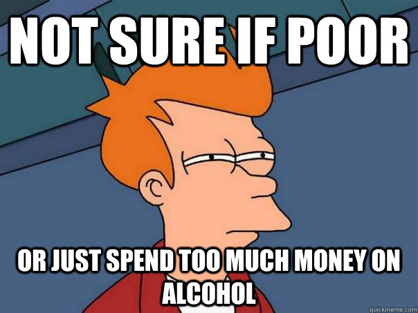 Not sure if poor Or just spend too much money on alcohol - Not sure if poor Or just spend too much money on alcohol  Futurama Fry