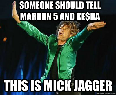 Someone should tell Maroon 5 and ke$ha This is mick jagger  Mick Jagger