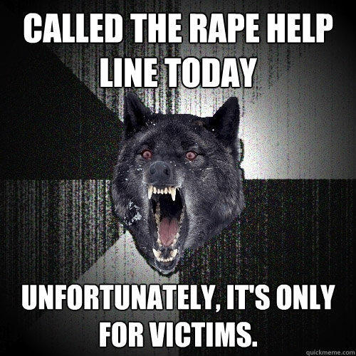 Called the Rape help line today unfortunately, it's only for victims. - Called the Rape help line today unfortunately, it's only for victims.  Insanity Wolf