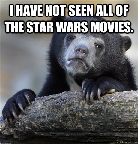 i have not seen all of the star wars movies.   Confession Bear