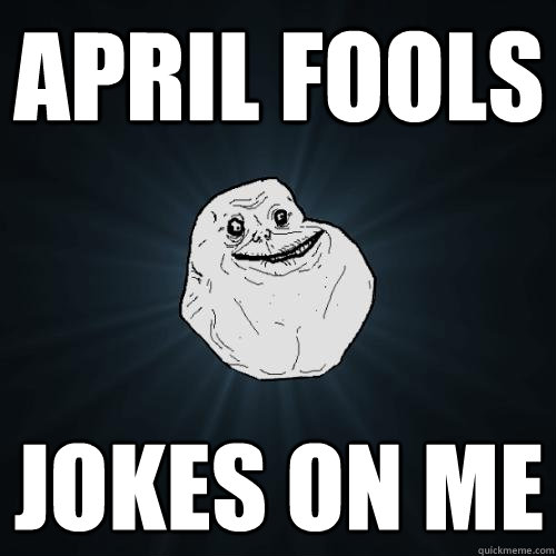 April Fools jokes on me  Forever Alone