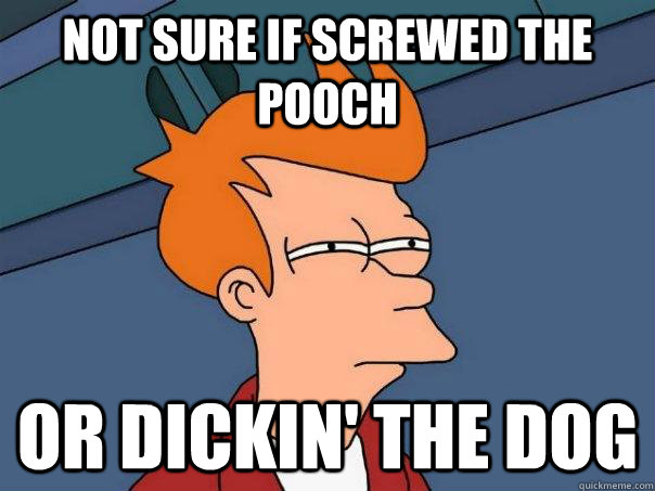 Not sure if screwed the pooch Or dickin' the dog - Not sure if screwed the pooch Or dickin' the dog  Futurama Fry