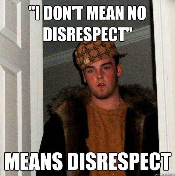  I Don t Mean No Disrespect Means Disrespect Scumbag Steve Quickmeme