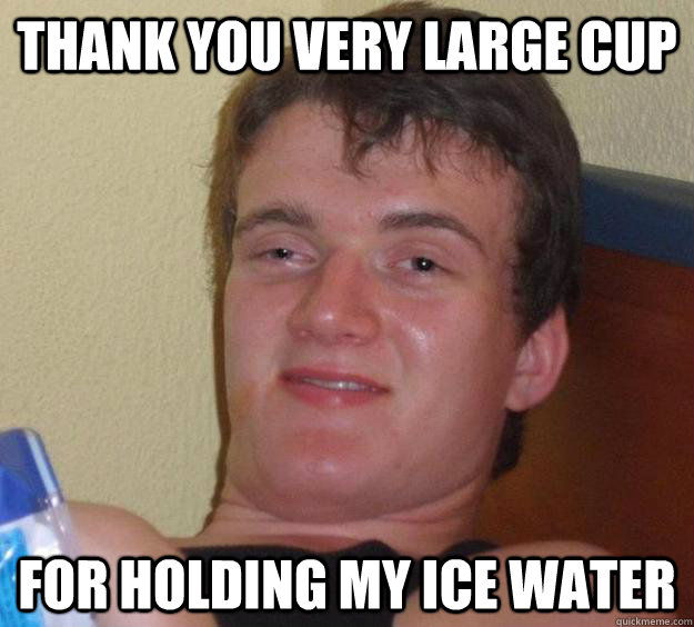 Thank you very large cup For holding my ice water  10 Guy