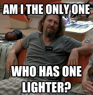 Am I the only one Who has one lighter?  The Dude