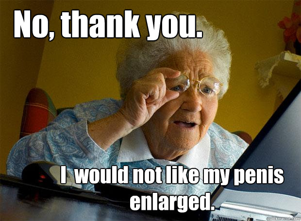 No, thank you. I  would not like my penis enlarged.  Grandma finds the Internet