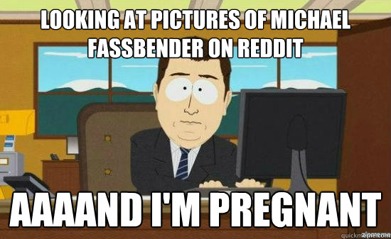 looking at pictures of michael fassbender on reddit AAAAND I'm pregnant - looking at pictures of michael fassbender on reddit AAAAND I'm pregnant  aaaand its gone