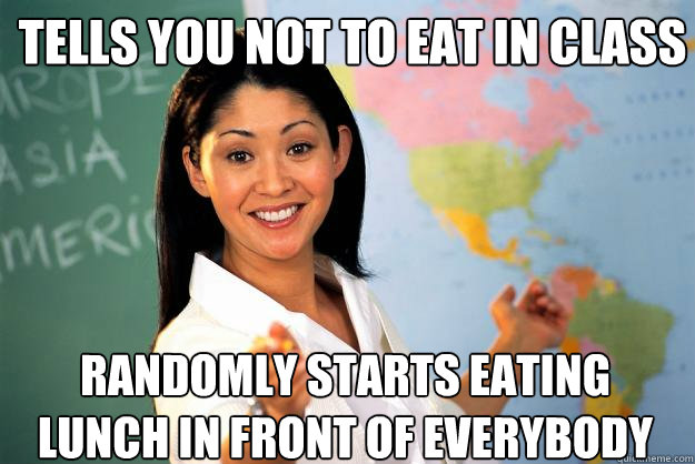 tells you not to eat in class randomly starts eating lunch in front of everybody  Unhelpful High School Teacher