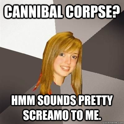 cannibal corpse? hmm sounds pretty screamo to me.  Musically Oblivious 8th Grader