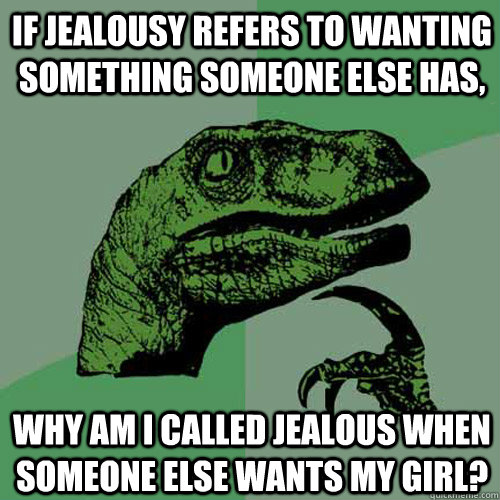 If jealousy refers to wanting something someone else has, why am I called jealous when someone else wants my girl?  Philosoraptor