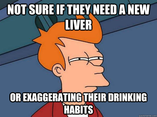 Not sure if they need a new liver or exaggerating their drinking habits  Futurama Fry