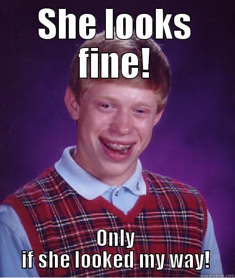 SHE LOOKS FINE! ONLY IF SHE LOOKED MY WAY! Bad Luck Brian