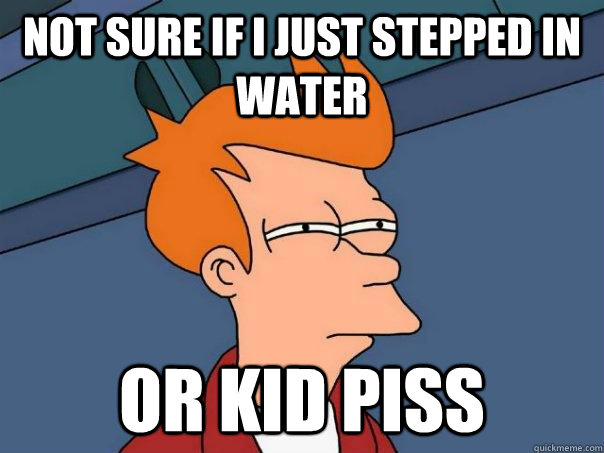 Not sure if I just stepped in water or kid piss  Futurama Fry