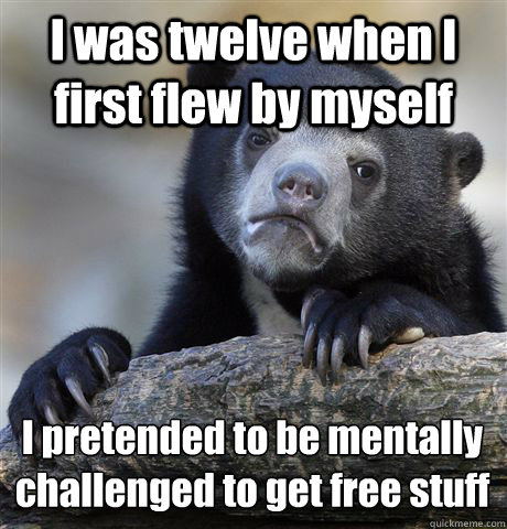 I was twelve when I first flew by myself I pretended to be mentally challenged to get free stuff  Confession Bear