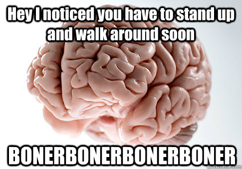 Hey I noticed you have to stand up and walk around soon BONERBONERBONERBONER  Scumbag Brain