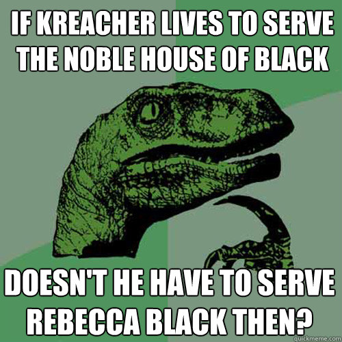 If Kreacher lives to serve the noble house of black Doesn't he have to serve rebecca black then?  Philosoraptor