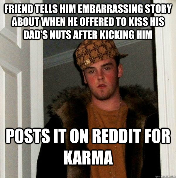 Friend tells him embarrassing story about when he offered to kiss his dad's nuts after kicking him Posts it on reddit for karma  Scumbag Steve