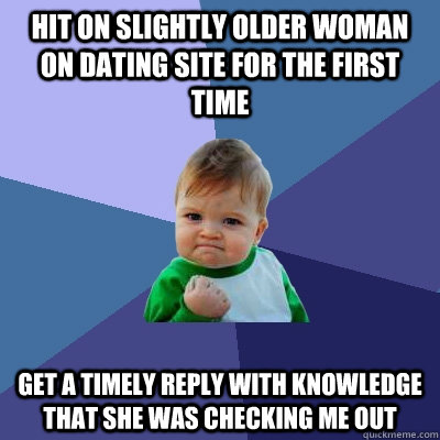 Hit on slightly older woman on dating site for the first time Get a timely reply with knowledge that she was checking me out  Success Kid