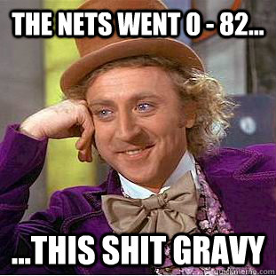 The Nets went 0 - 82... ...this shit gravy  Condescending Wonka