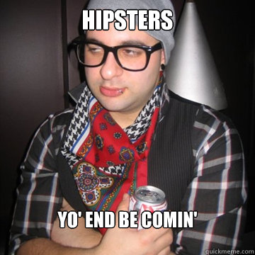 hipsters yo' end be comin'  Oblivious Hipster