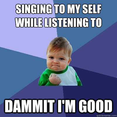 Singing to my self while listening to music dammit i'm good  Success Kid