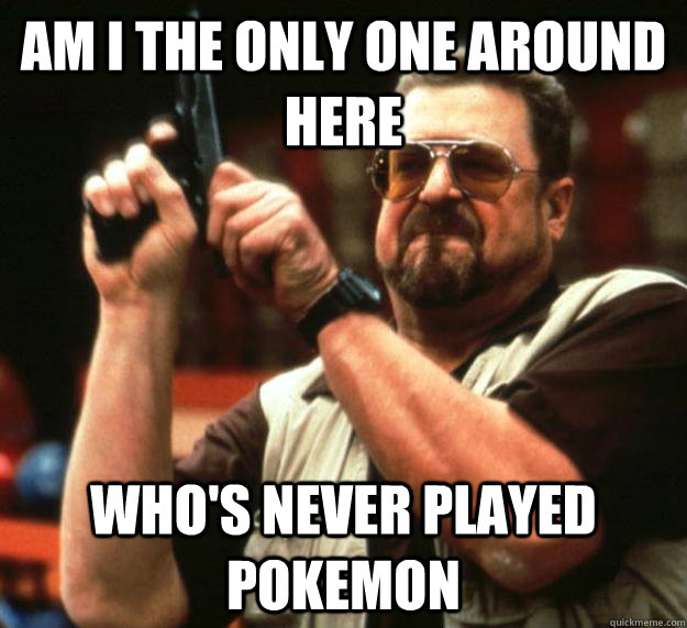 am I the only one around here Who's never played pokemon  Angry Walter