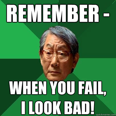 remember - when you fail,
i look bad!  High Expectations Asian Father