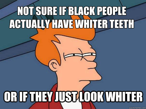 not sure if black people actually have whiter teeth or if they just look whiter - not sure if black people actually have whiter teeth or if they just look whiter  Futurama Fry