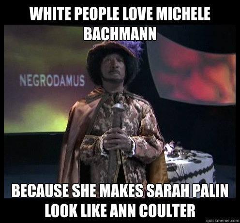 White People Love Michele Bachmann Because She Makes Sarah Palin look like ann coulter - White People Love Michele Bachmann Because She Makes Sarah Palin look like ann coulter  Negrodamus