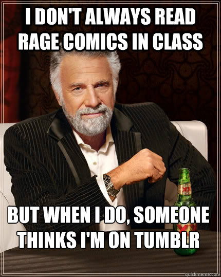 I don't always read rage comics in class But when I do, someone thinks I'm on Tumblr  The Most Interesting Man In The World