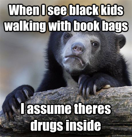 When I see black kids walking with book bags I assume theres drugs inside  Confession Bear